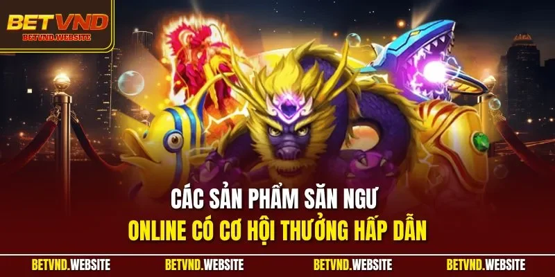 Các sản phẩm săn ngư online có cơ hội thưởng hấp dẫn