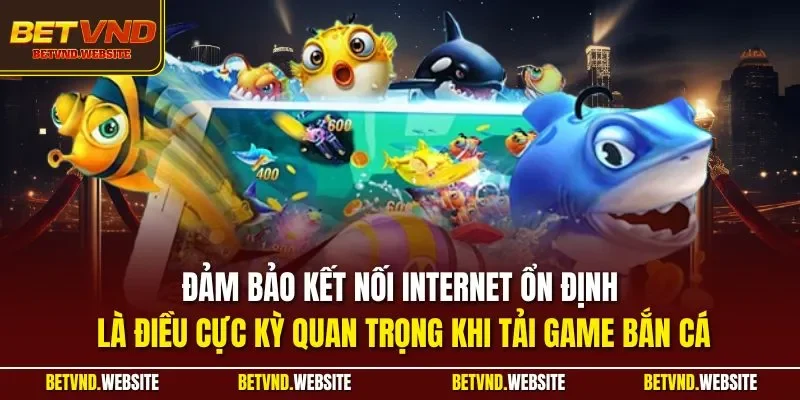 Đảm bảo kết nối Internet ổn định là điều cực kỳ quan trọng khi tải game bắn cá