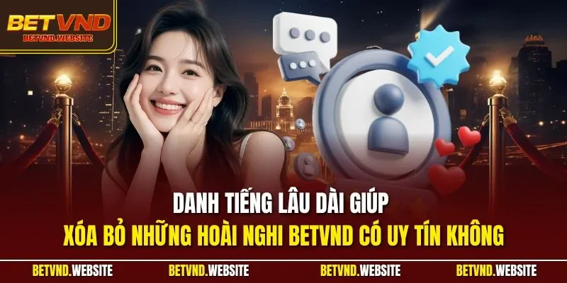 Danh tiếng lâu dài giúp xóa bỏ những hoài nghi BETVND có uy tín không