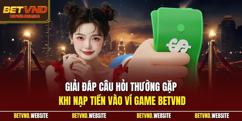 Giải đáp câu hỏi thường gặp khi nạp tiền vào ví game BETVND