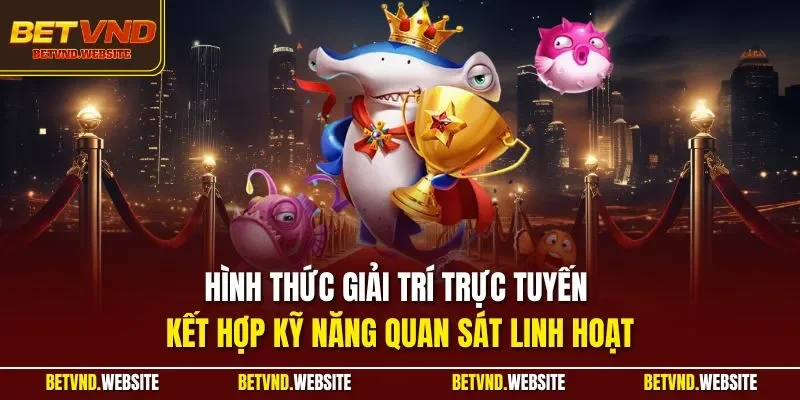 Hình thức giải trí trực tuyến kết hợp kỹ năng quan sát linh hoạt