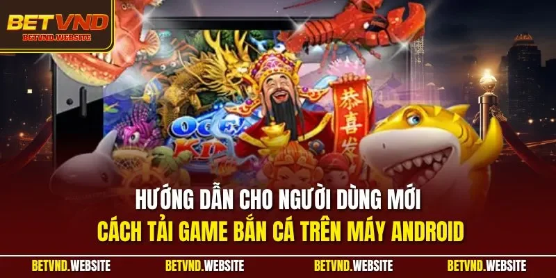 Hướng dẫn cho người dùng mới cách tải game bắn cá trên máy Android