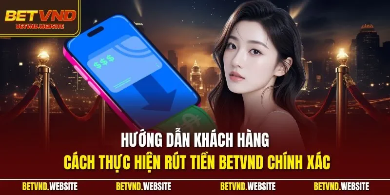 Hướng dẫn khách hàng cách thực hiện rút tiền BETVND chính xác