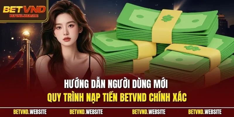 Hướng dẫn người dùng mới quy trình nạp tiền BETVND chính xác