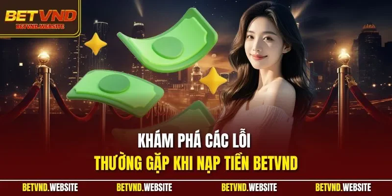 Khám phá các lỗi thường gặp khi nạp tiền BETVND