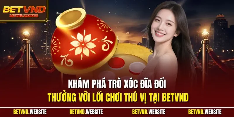 Khám phá trò xóc đĩa đổi thưởng với lối chơi thú vị tại BETVND