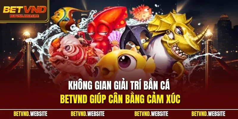 Không gian giải trí bắn cá BETVND giúp cân bằng cảm xúc