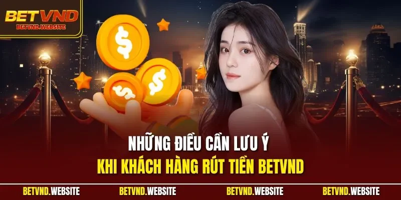 Những điều cần lưu ý khi khách hàng rút tiền BETVND
