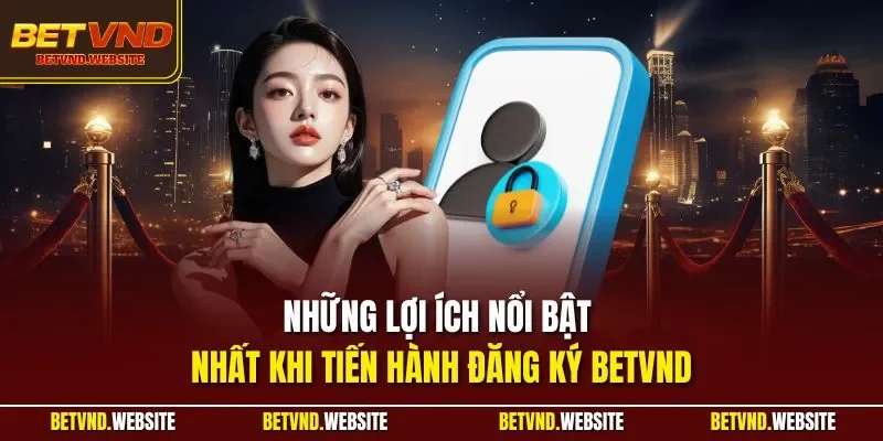 Những lợi ích nổi bật nhất khi tiến hành đăng ký BETVND