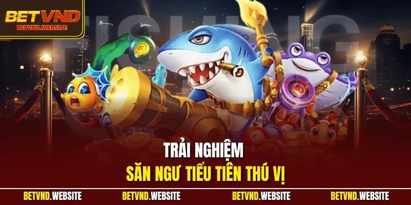 Trải nghiệm săn ngư tiểu tiên thú vị