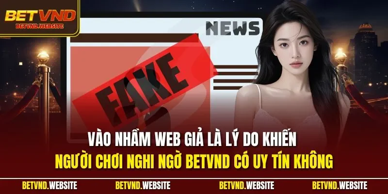 Vào nhầm web giả là lý do khiến người chơi nghi ngờ BETVND có uy tín không